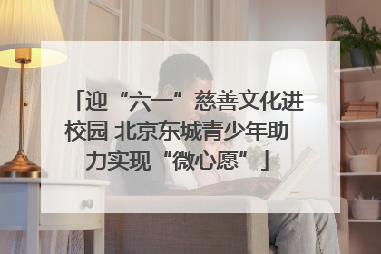 迎“六一”慈善文化进校园 北京东城青少年助力实现“微心愿”