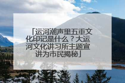 运河潮声里五重文化印记是什么？大运河文化讲习所主题宣讲为市民揭秘