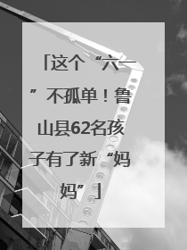 这个“六一”不孤单！鲁山县62名孩子有了新“妈妈”