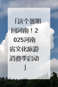 这个暑期回河南！2025河南省文化旅游消费季启动