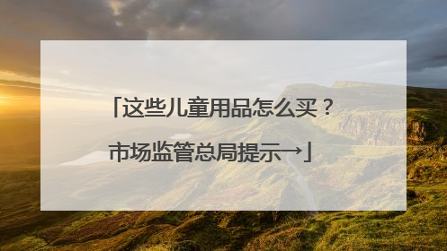 这些儿童用品怎么买？市场监管总局提示→