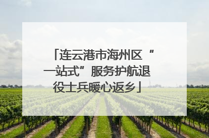 连云港市海州区“一站式”服务护航退役士兵暖心返乡