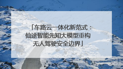 车路云一体化新范式：仙途智能先知大模型重构无人驾驶安全边界