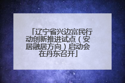 辽宁省兴边富民行动创新推进试点（安居融居方向）启动会在丹东召开