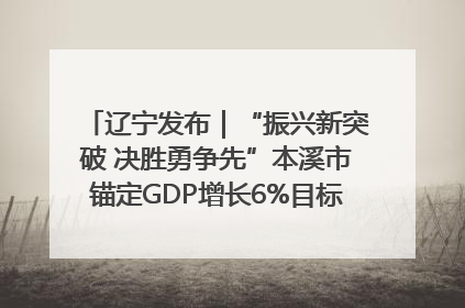 辽宁发布｜“振兴新突破 决胜勇争先”本溪市锚定GDP增长6%目标推进十项重点工作