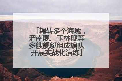 辗转多个海域，渭南舰、玉林舰等多艘舰艇组成编队开展实战化演练