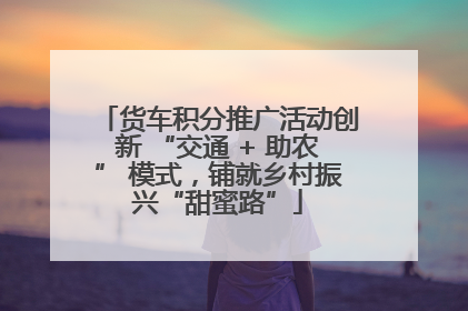 货车积分推广活动创新 “交通 + 助农” 模式，铺就乡村振兴“甜蜜路”