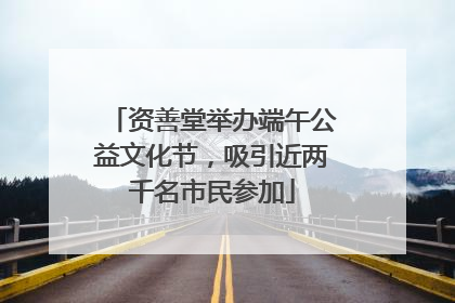 资善堂举办端午公益文化节，吸引近两千名市民参加