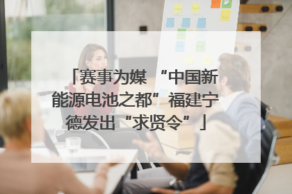 赛事为媒 “中国新能源电池之都”福建宁德发出“求贤令”