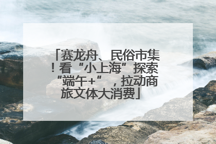 赛龙舟、民俗市集！看“小上海”探索“端午+”，拉动商旅文体大消费