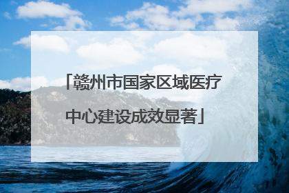 赣州市国家区域医疗中心建设成效显著