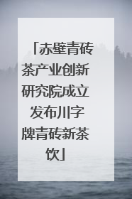 赤壁青砖茶产业创新研究院成立 发布川字牌青砖新茶饮