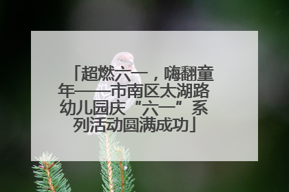 超燃六一，嗨翻童年——市南区太湖路幼儿园庆“六一”系列活动圆满成功