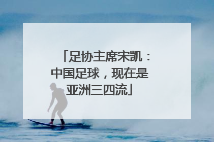 足协主席宋凯：中国足球，现在是亚洲三四流