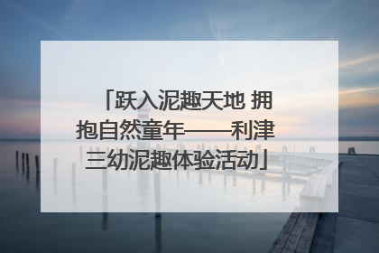 跃入泥趣天地 拥抱自然童年——利津三幼泥趣体验活动