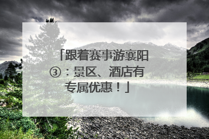 跟着赛事游襄阳③：景区、酒店有专属优惠！