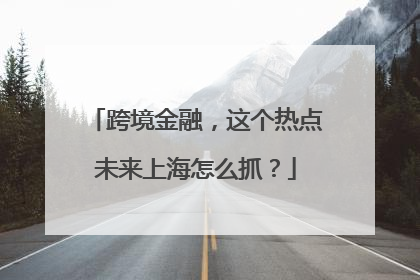 跨境金融，这个热点未来上海怎么抓？