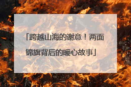 跨越山海的谢意！两面锦旗背后的暖心故事
