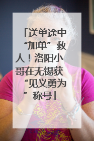 送单途中“加单”救人！洛阳小哥在无锡获“见义勇为”称号