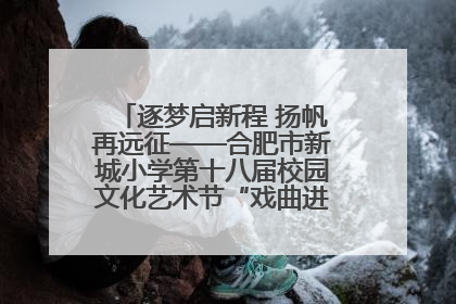 逐梦启新程 扬帆再远征——合肥市新城小学第十八届校园文化艺术节“戏曲进校园专场演出”