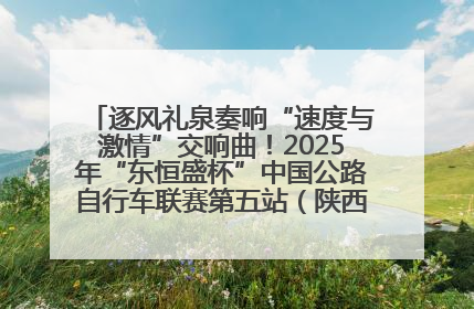 逐风礼泉奏响“速度与激情”交响曲！2025年“东恒盛杯”中国公路自行车联赛第五站（陕西·礼泉站）正式开赛