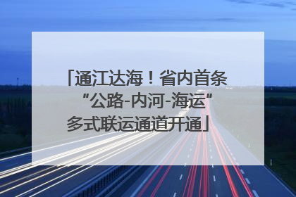 通江达海！省内首条“公路-内河-海运”多式联运通道开通