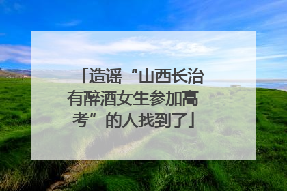 造谣“山西长治有醉酒女生参加高考”的人找到了