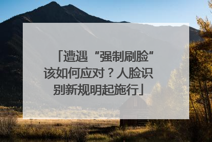 遭遇“强制刷脸”该如何应对？人脸识别新规明起施行