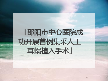 邵阳市中心医院成功开展首例集采人工耳蜗植入手术