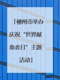 郴州市举办庆祝“世界献血者日”主题活动