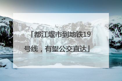 都江堰市到地铁19号线，有望公交直达