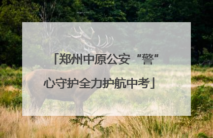 郑州中原公安“警”心守护全力护航中考