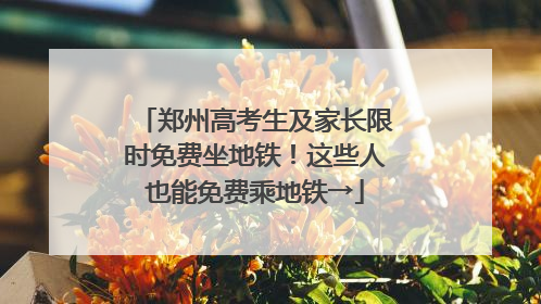 郑州高考生及家长限时免费坐地铁！这些人也能免费乘地铁→