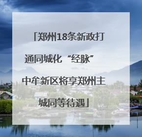郑州18条新政打通同城化“经脉” 中牟新区将享郑州主城同等待遇