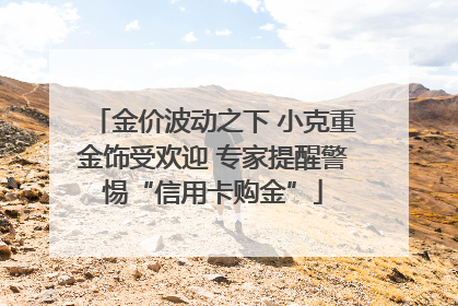 金价波动之下 小克重金饰受欢迎 专家提醒警惕“信用卡购金”