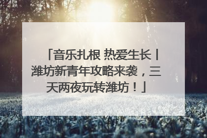 音乐扎根 热爱生长丨潍坊新青年攻略来袭，三天两夜玩转潍坊！