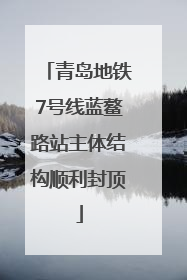 青岛地铁7号线蓝鳌路站主体结构顺利封顶
