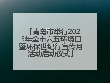 青岛市举行2025年全市六五环境日暨环保世纪行宣传月活动启动仪式