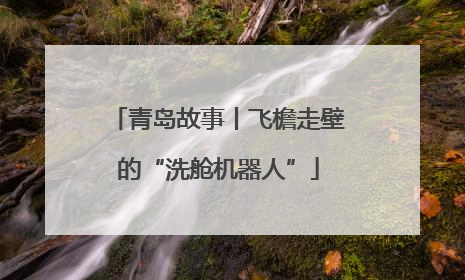 青岛故事丨飞檐走壁的“洗舱机器人”