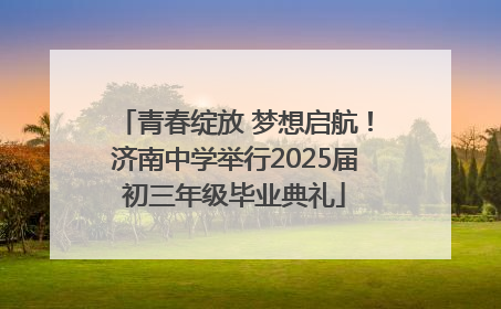 青春绽放 梦想启航！济南中学举行2025届初三年级毕业典礼