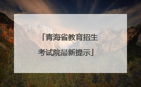 青海省教育招生考试院最新提示