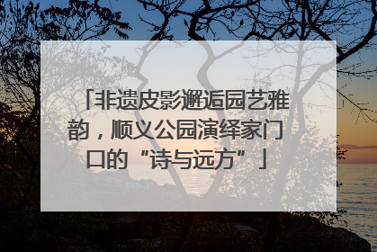 非遗皮影邂逅园艺雅韵，顺义公园演绎家门口的“诗与远方”