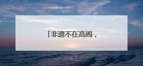 非遗不在高阁，而在人间烟火