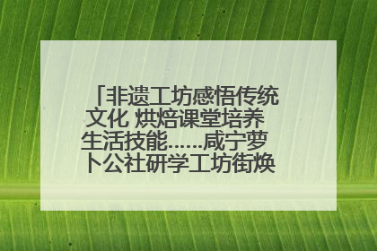 非遗工坊感悟传统文化 烘焙课堂培养生活技能……咸宁萝卜公社研学工坊街焕新迎“双节”