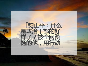 钧正平：什么是政治干部的好样子？被全网赞扬的他，用行动作出了回答