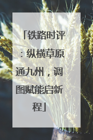铁路时评：纵横草原通九州，调图赋能启新程