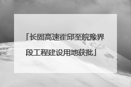长固高速霍邱至皖豫界段工程建设用地获批