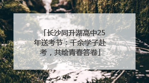 长沙同升湖高中25年送考节：千余学子赴考，共绘青春答卷