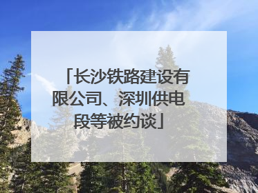 长沙铁路建设有限公司、深圳供电段等被约谈