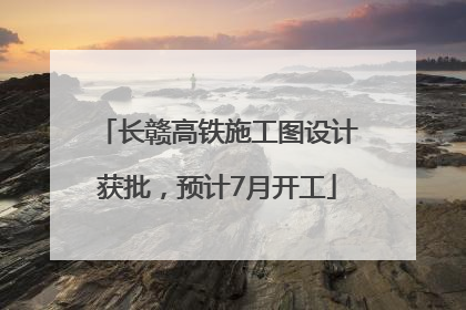 长赣高铁施工图设计获批，预计7月开工